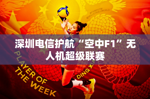 深圳电信护航“空中F1”无人机超级联赛