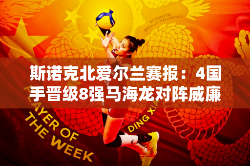 斯诺克北爱尔兰赛报：4国手晋级8强马海龙对阵威廉姆斯