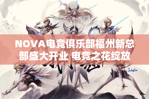 NOVA电竞俱乐部福州新总部盛大开业 电竞之花绽放荣成