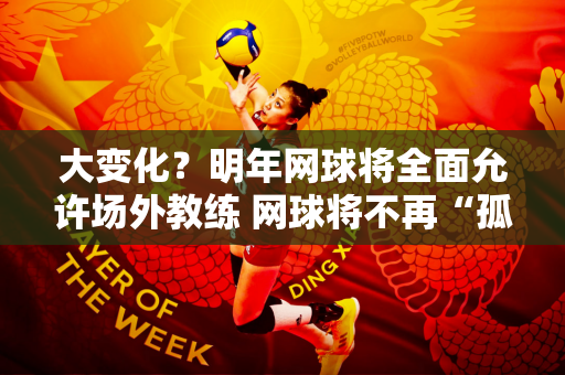 大变化？明年网球将全面允许场外教练 网球将不再“孤军奋战”