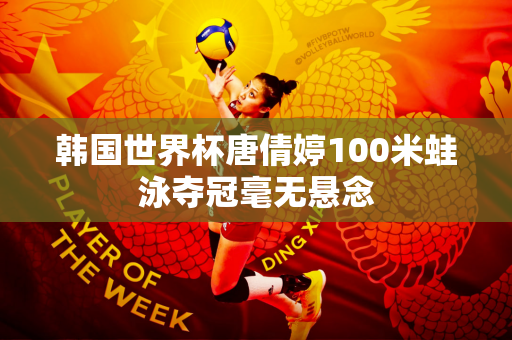 韩国世界杯唐倩婷100米蛙泳夺冠毫无悬念