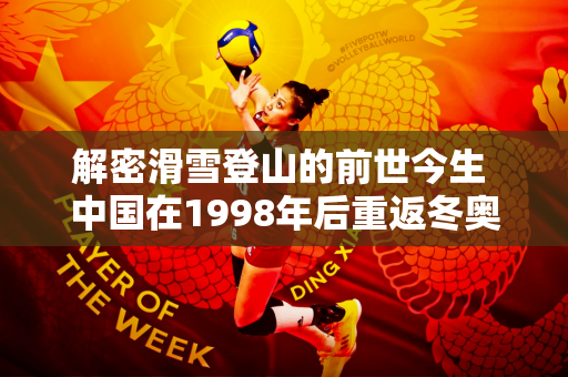 解密滑雪登山的前世今生 中国在1998年后重返冬奥中扮演关键角色