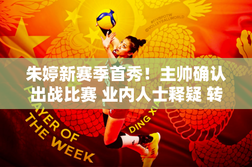 朱婷新赛季首秀！主帅确认出战比赛 业内人士释疑 转为自由球员