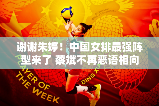 谢谢朱婷！中国女排最强阵型来了 蔡斌不再恶语相向