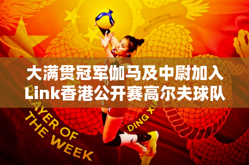 大满贯冠军伽马及中尉加入Link香港公开赛高尔夫球队