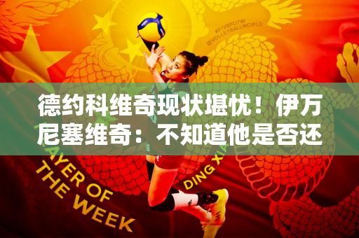 德约科维奇现状堪忧！伊万尼塞维奇：不知道他是否还有继续踢球的动力