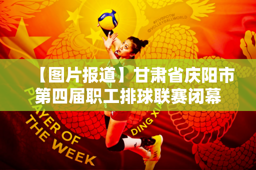 【图片报道】甘肃省庆阳市第四届职工排球联赛闭幕