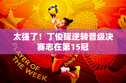 太强了！丁俊晖逆转晋级决赛志在第15冠