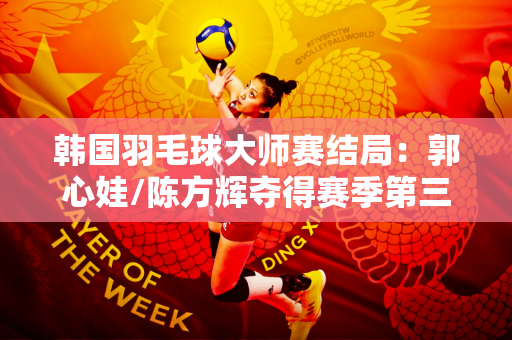 韩国羽毛球大师赛结局：郭心娃/陈方辉夺得赛季第三冠