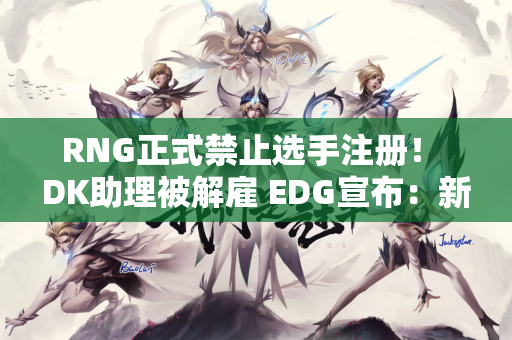RNG正式禁止选手注册！ DK助理被解雇 EDG宣布：新赛季将起飞