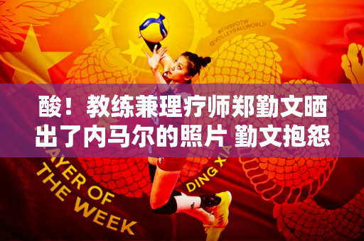 酸！教练兼理疗师郑勤文晒出了内马尔的照片 勤文抱怨他们抛弃他去追星