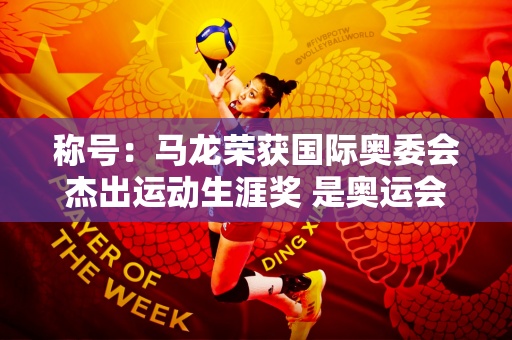 称号：马龙荣获国际奥委会杰出运动生涯奖 是奥运会金牌数最多的中国运动员