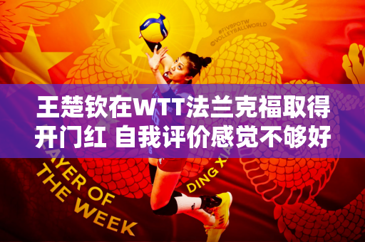 王楚钦在WTT法兰克福取得开门红 自我评价感觉不够好 结果才是最重要的