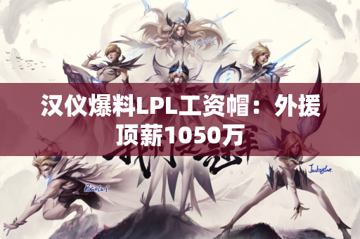 汉仪爆料LPL工资帽：外援顶薪1050万