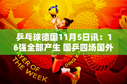 乒乓球德国11月5日讯：16强全部产生 国乒四场国外比赛 林诗栋遭遇强劲对手