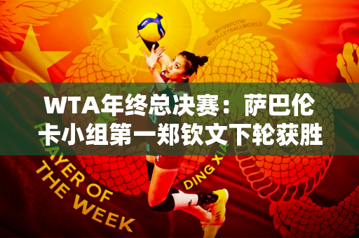 WTA年终总决赛：萨巴伦卡小组第一郑钦文下轮获胜晋级