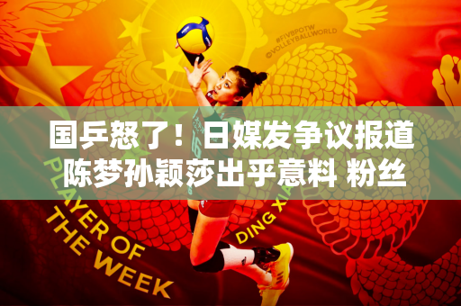 国乒怒了！日媒发争议报道 陈梦孙颖莎出乎意料 粉丝被骂