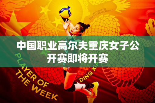 中国职业高尔夫重庆女子公开赛即将开赛