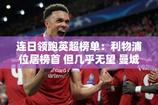 连日领跑英超榜单：利物浦位居榜首 但几乎无望 曼城枪手之王是谁？