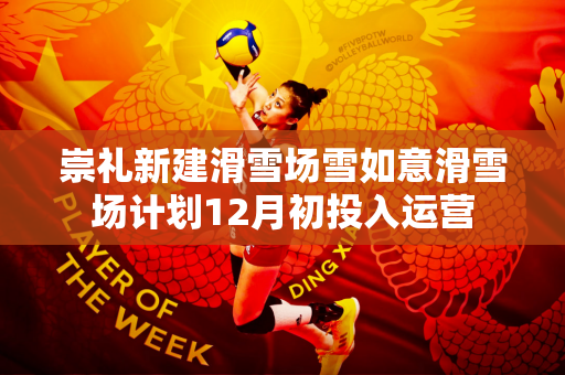 崇礼新建滑雪场雪如意滑雪场计划12月初投入运营