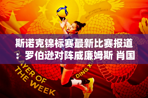 斯诺克锦标赛最新比赛报道：罗伯逊对阵威廉姆斯 肖国栋：我百分百幸运