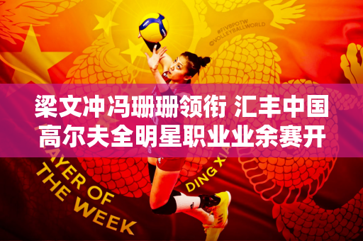 梁文冲冯珊珊领衔 汇丰中国高尔夫全明星职业业余赛开赛