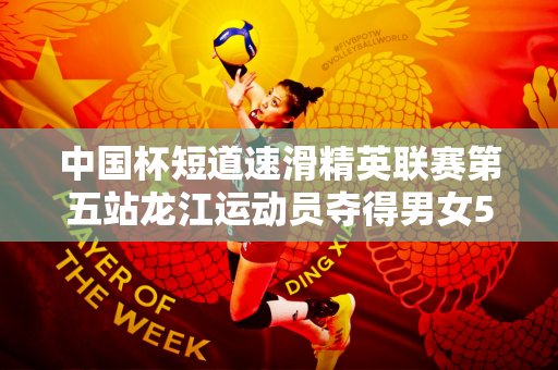 中国杯短道速滑精英联赛第五站龙江运动员夺得男女500m冠军