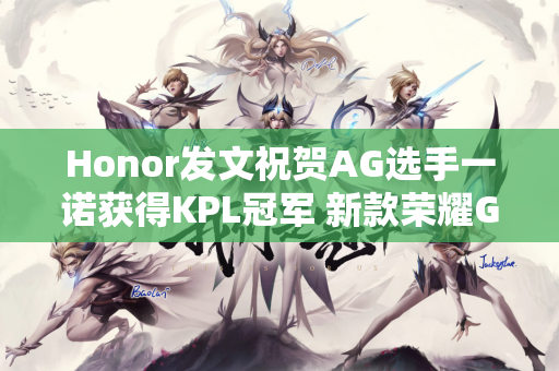 Honor发文祝贺AG选手一诺获得KPL冠军 新款荣耀GT即将上市