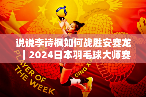 说说李诗枫如何战胜安赛龙｜2024日本羽毛球大师赛
