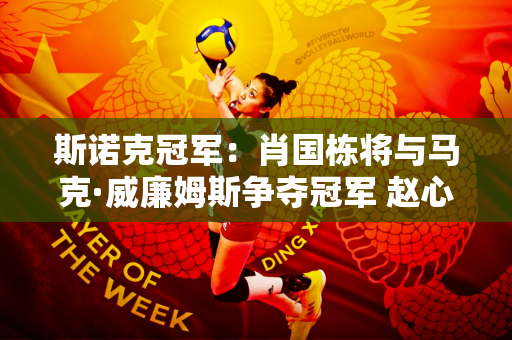 斯诺克冠军：肖国栋将与马克·威廉姆斯争夺冠军 赵心童首秀拿下146分