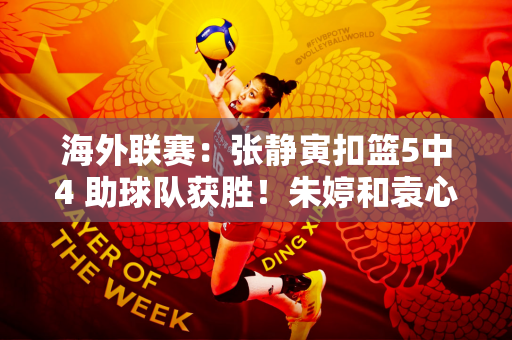 海外联赛：张静寅扣篮5中4 助球队获胜！朱婷和袁心玥没有首发