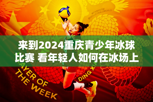 来到2024重庆青少年冰球比赛 看年轻人如何在冰场上驰骋→