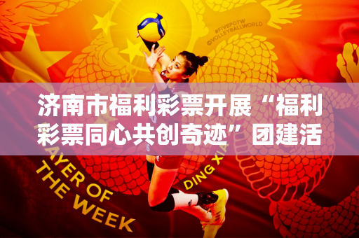 济南市福利彩票开展“福利彩票同心共创奇迹”团建活动