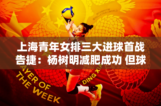 上海青年女排三大进球首战告捷：杨树明减肥成功 但球队一传仍需提高