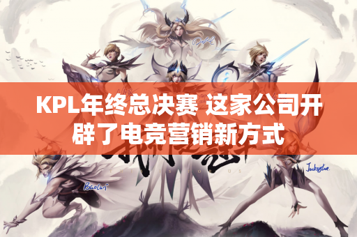 KPL年终总决赛 这家公司开辟了电竞营销新方式