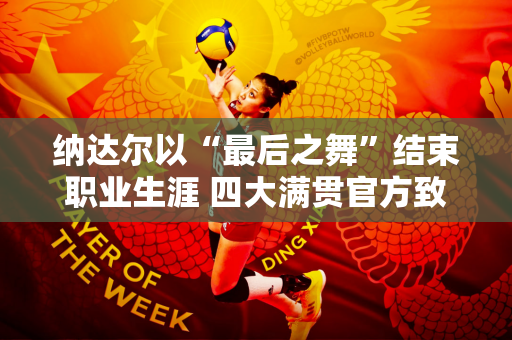 纳达尔以“最后之舞”结束职业生涯 四大满贯官方致敬 费德勒：你让整个网坛为你骄傲