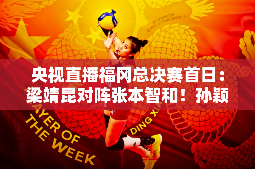 央视直播福冈总决赛首日：梁靖昆对阵张本智和！孙颖莎出战女双
