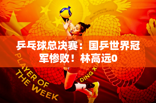 乒乓球总决赛：国乒世界冠军惨败！林高远0