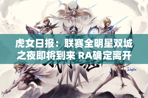 虎女日报：联赛全明星双城之夜即将到来 RA确定离开LPL席位