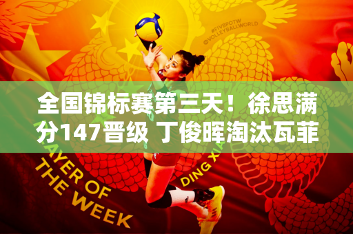 全国锦标赛第三天！徐思满分147晋级 丁俊晖淘汰瓦菲 16强仅剩7人