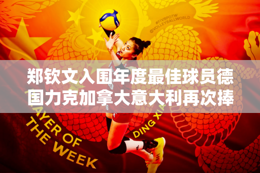 郑钦文入围年度最佳球员德国力克加拿大意大利再次捧杯