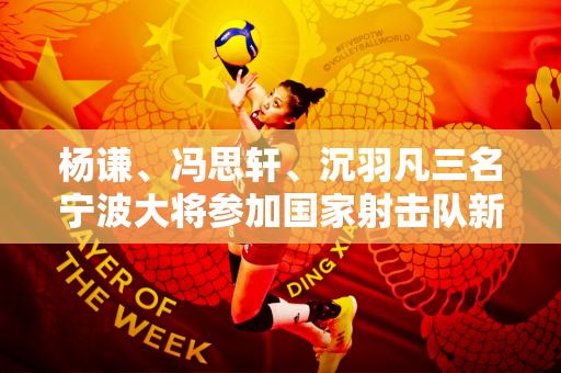 杨谦、冯思轩、沉羽凡三名宁波大将参加国家射击队新奥运周期首次集训