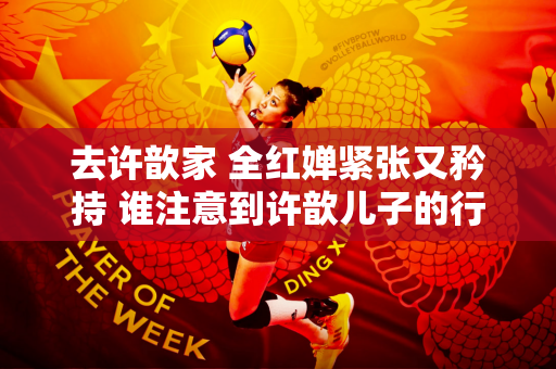 去许歆家 全红婵紧张又矜持 谁注意到许歆儿子的行为？