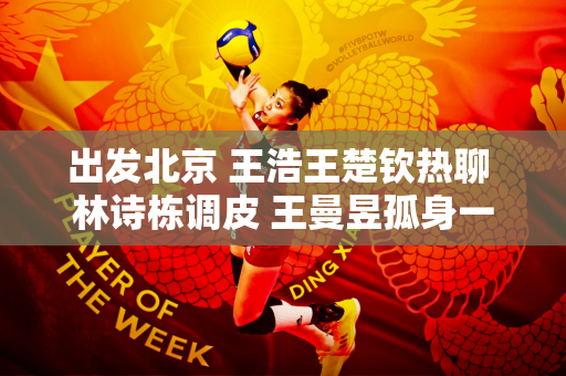 出发北京 王浩王楚钦热聊 林诗栋调皮 王曼昱孤身一人 马琳有心事