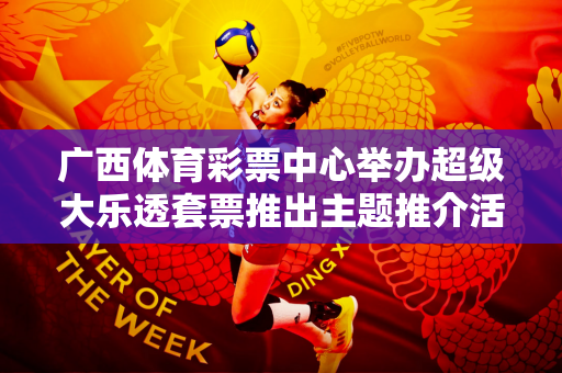广西体育彩票中心举办超级大乐透套票推出主题推介活动