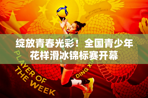 绽放青春光彩！全国青少年花样滑冰锦标赛开幕