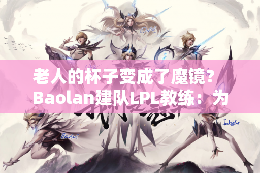 老人的杯子变成了魔镜？ Baolan建队LPL教练：为什么要在黄金级别教王？