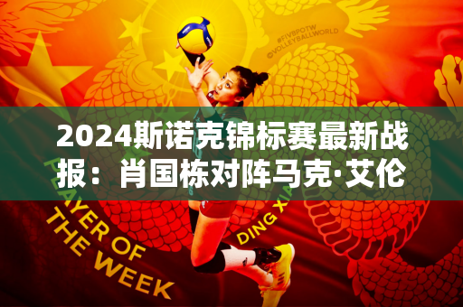 2024斯诺克锦标赛最新战报：肖国栋对阵马克·艾伦 剧本将如何上演？