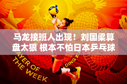 马龙接班人出现！刘国梁算盘太狠 根本不怕日本乒乓球