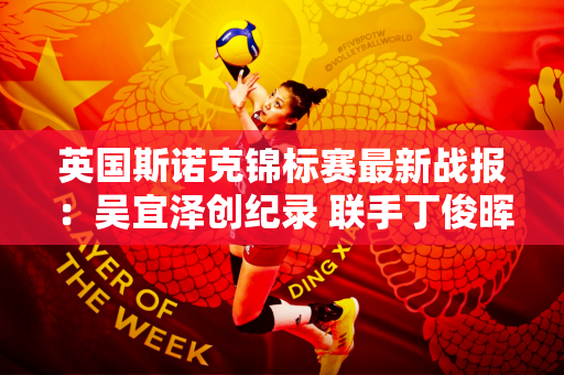 英国斯诺克锦标赛最新战报：吴宜泽创纪录 联手丁俊晖 5虎变4虎！